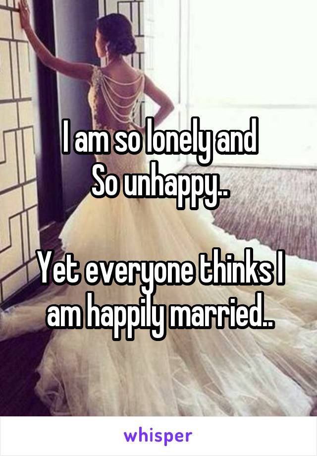 I am so lonely and
So unhappy..

Yet everyone thinks I am happily married..