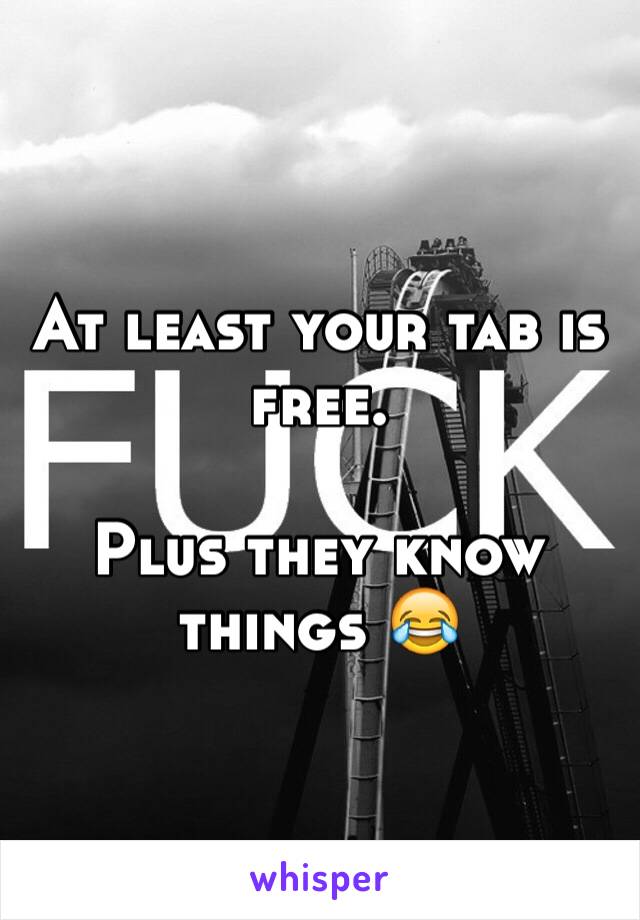 At least your tab is free. 

Plus they know things 😂