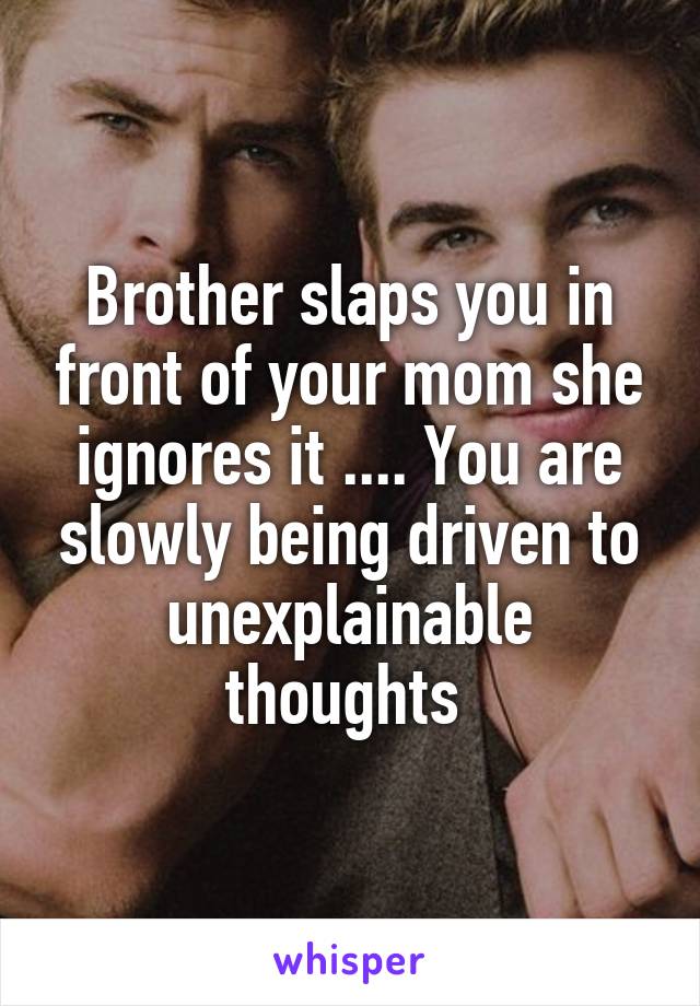 Brother slaps you in front of your mom she ignores it .... You are slowly being driven to unexplainable thoughts 