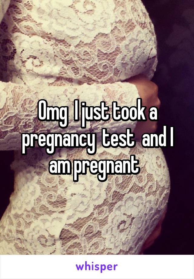 Omg  I just took a pregnancy  test  and I am pregnant  