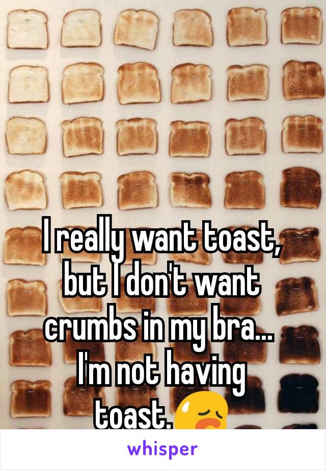 I really want toast, but I don't want crumbs in my bra... 
I'm not having toast.😥