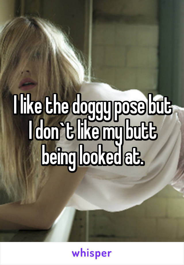 I like the doggy pose but I don`t like my butt being looked at.