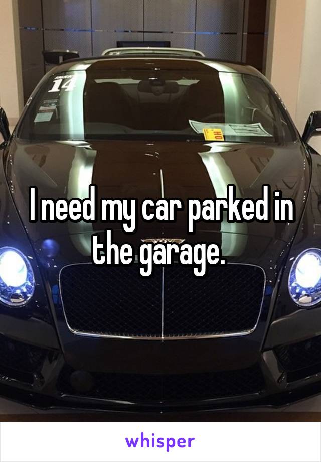 I need my car parked in the garage. 