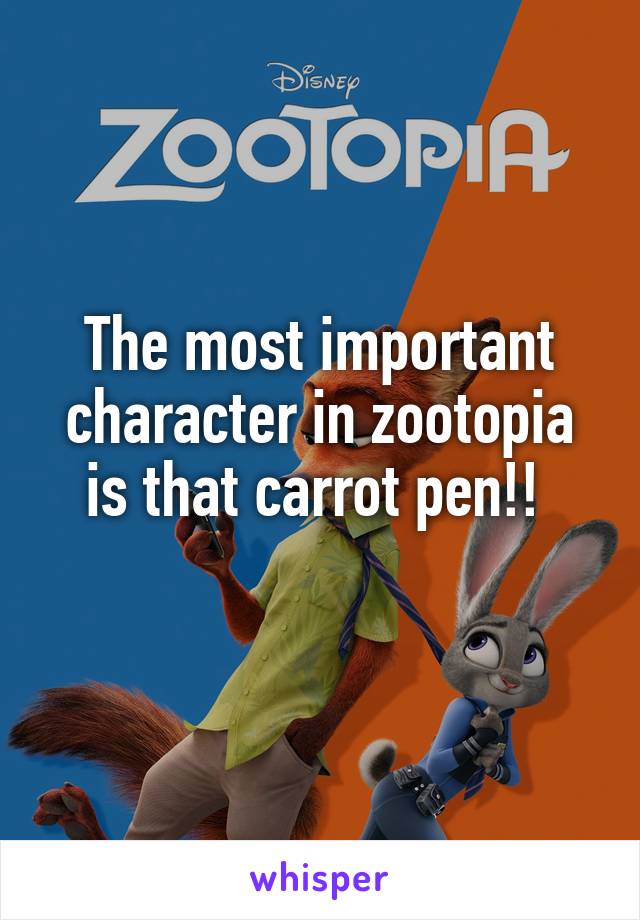 The most important character in zootopia is that carrot pen!! 
