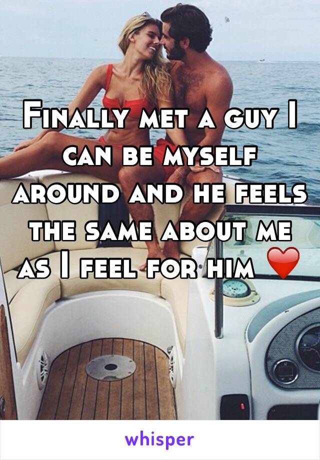 Finally met a guy I can be myself around and he feels the same about me as I feel for him ❤️