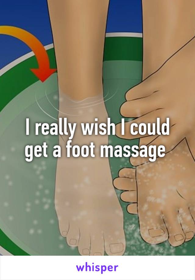 I really wish I could get a foot massage 