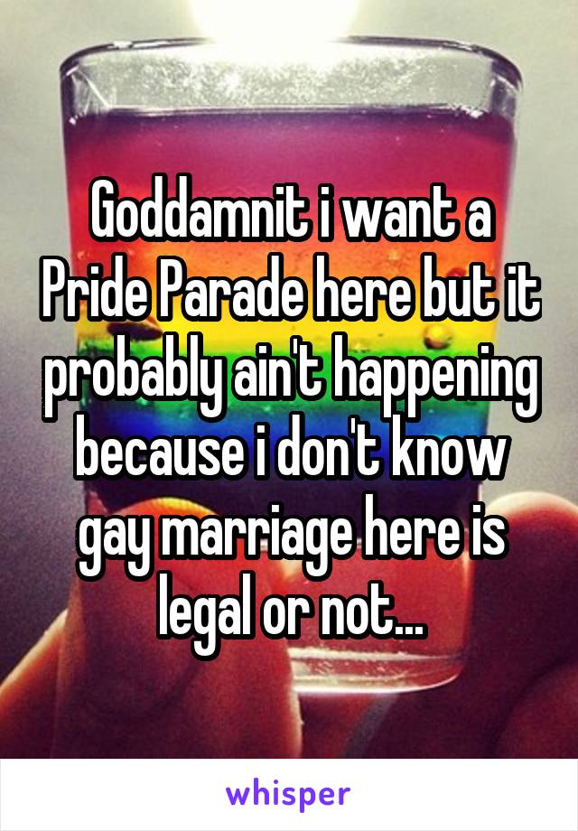 Goddamnit i want a Pride Parade here but it probably ain't happening because i don't know gay marriage here is legal or not...