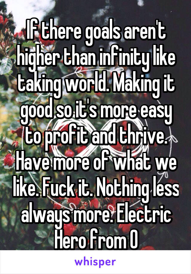 If there goals aren't higher than infinity like taking world. Making it good so it's more easy to profit and thrive. Have more of what we like. Fuck it. Nothing less always more. Electric Hero from 0