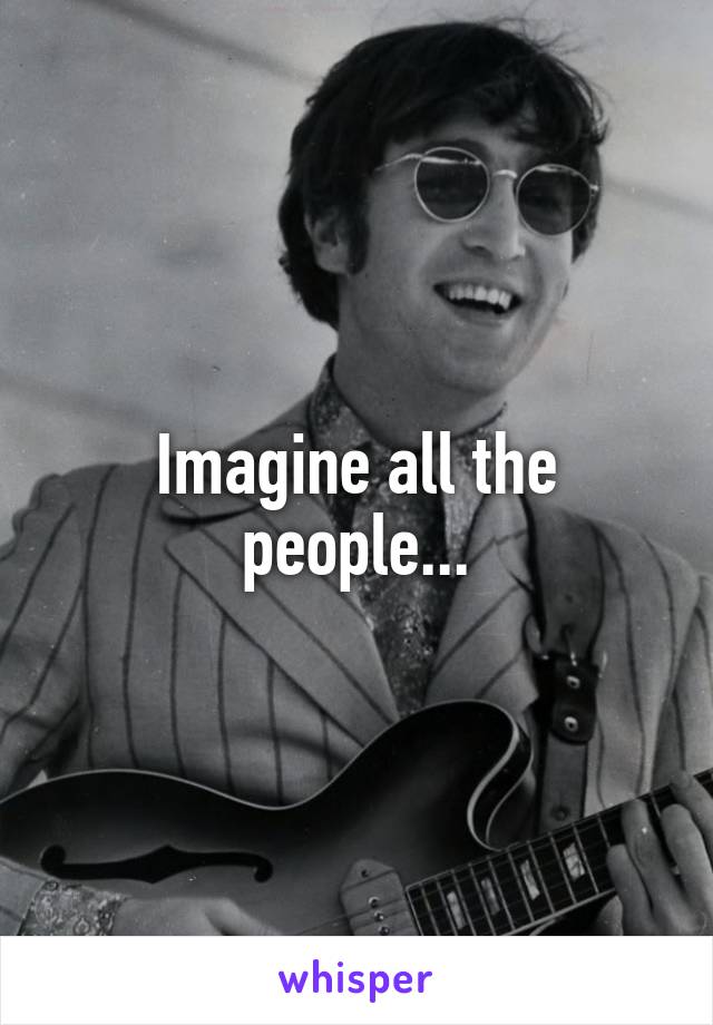 Imagine all the people...