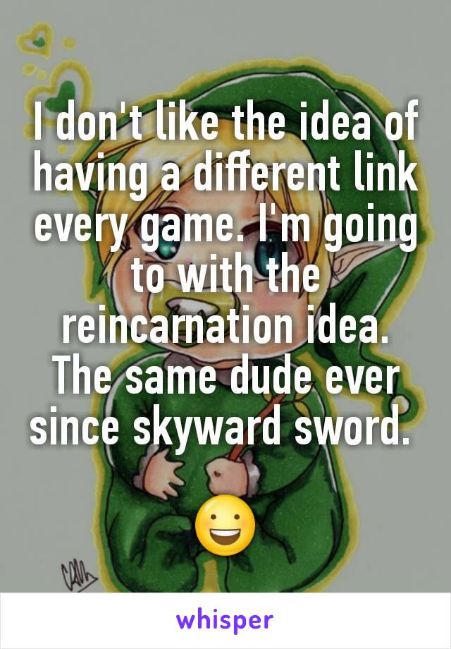 I don't like the idea of having a different link every game. I'm going to with the reincarnation idea. The same dude ever since skyward sword. 

😃