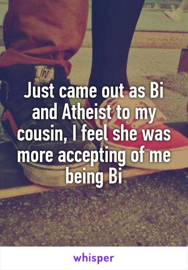 Just came out as Bi and Atheist to my cousin, I feel she was more accepting of me being Bi