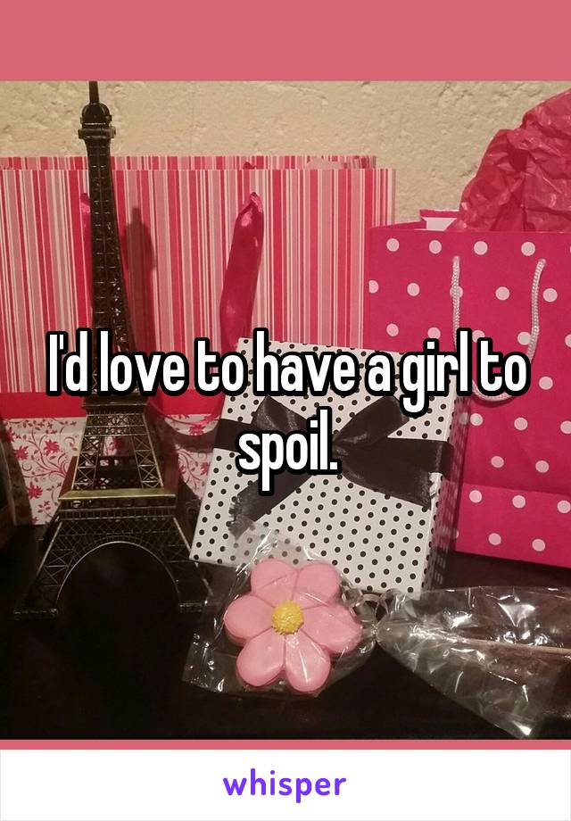 I'd love to have a girl to spoil.