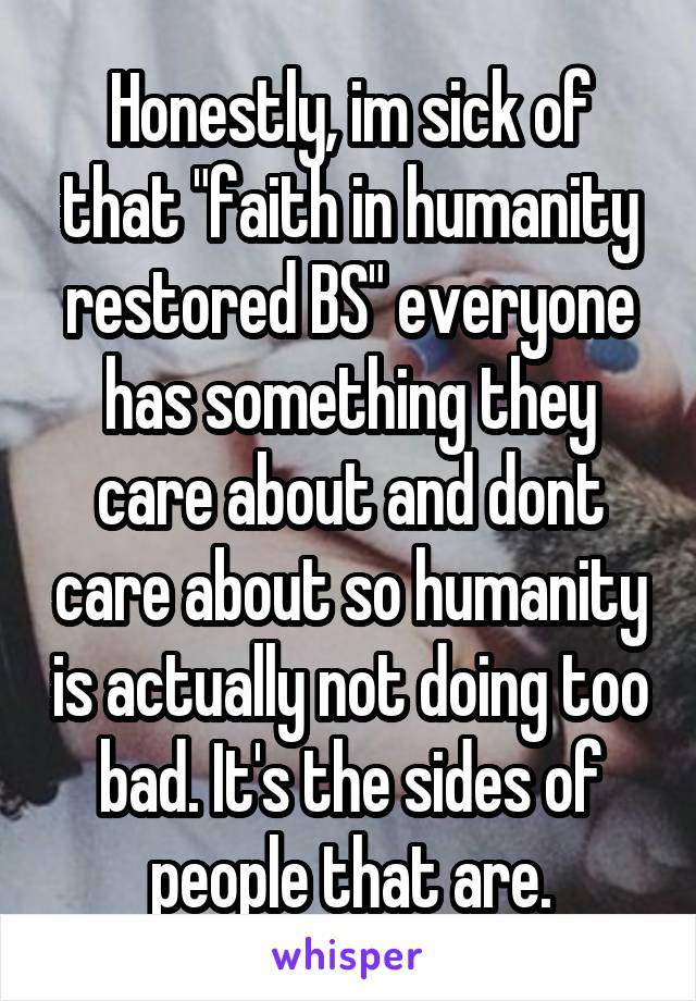 Honestly, im sick of that "faith in humanity restored BS" everyone has something they care about and dont care about so humanity is actually not doing too bad. It's the sides of people that are.