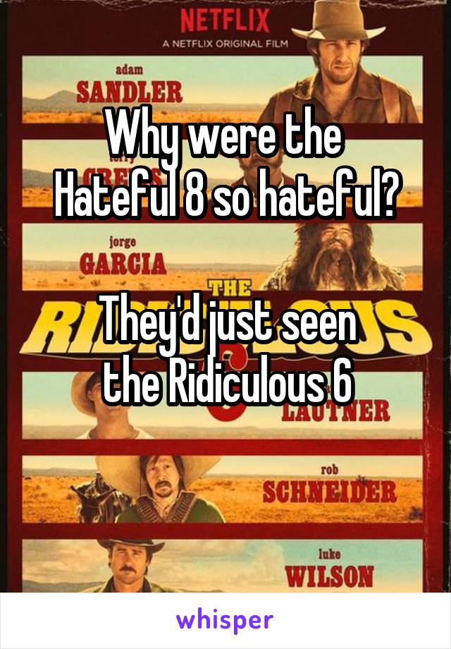 Why were the 
Hateful 8 so hateful?

They'd just seen
the Ridiculous 6

