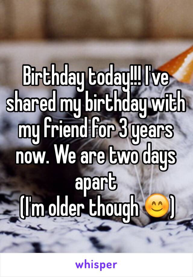 Birthday today!!! I've shared my birthday with my friend for 3 years now. We are two days apart
 (I'm older though 😊)