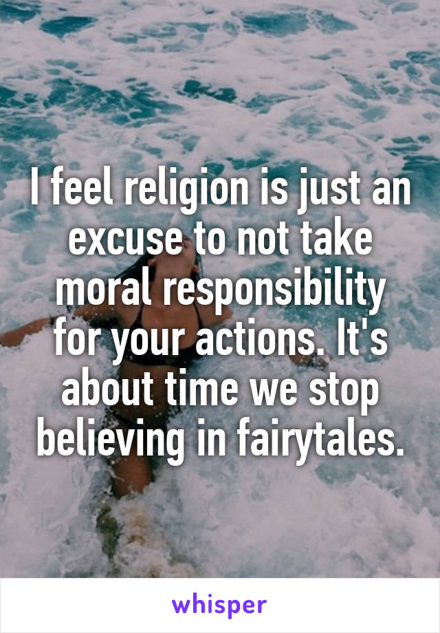 I feel religion is just an excuse to not take moral responsibility for your actions. It's about time we stop believing in fairytales.