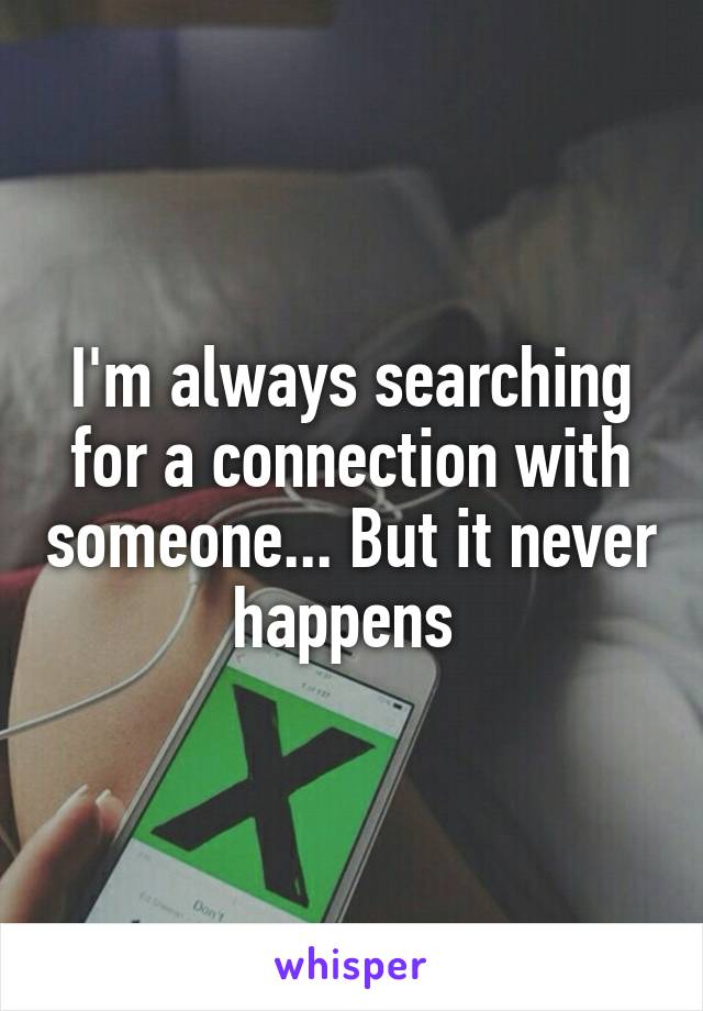 I'm always searching for a connection with someone... But it never happens 