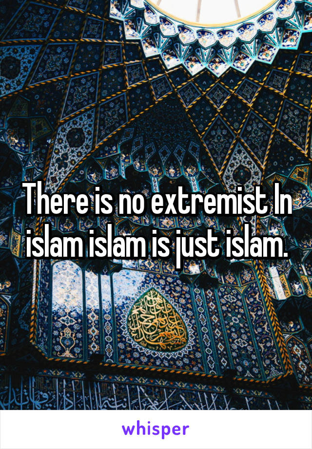 There is no extremist In islam islam is just islam.