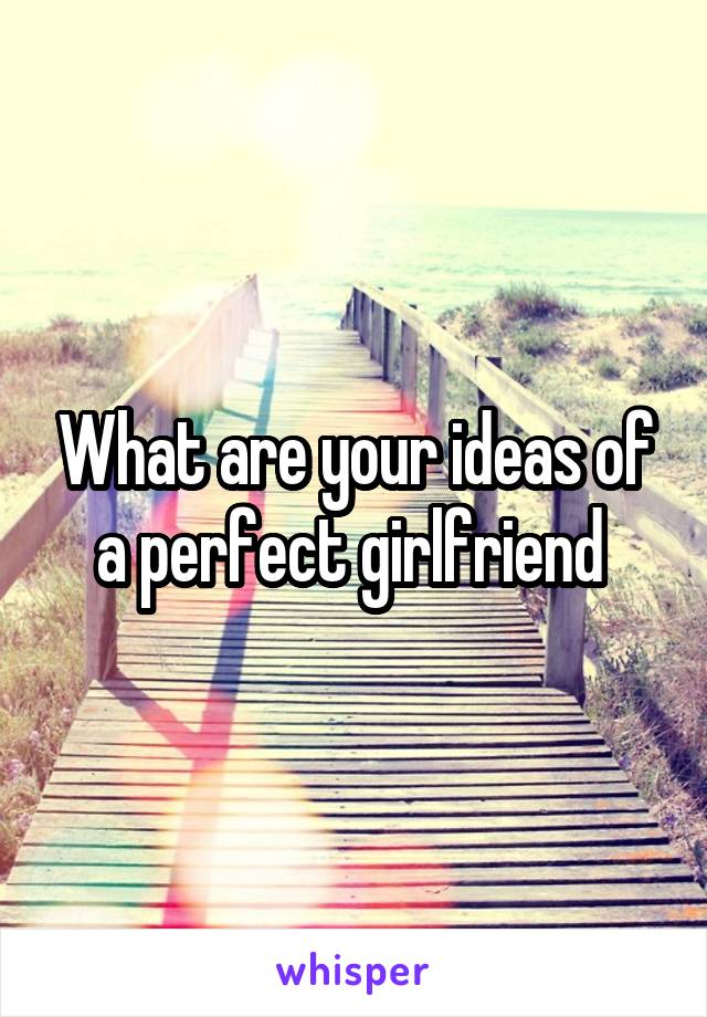 What are your ideas of a perfect girlfriend 