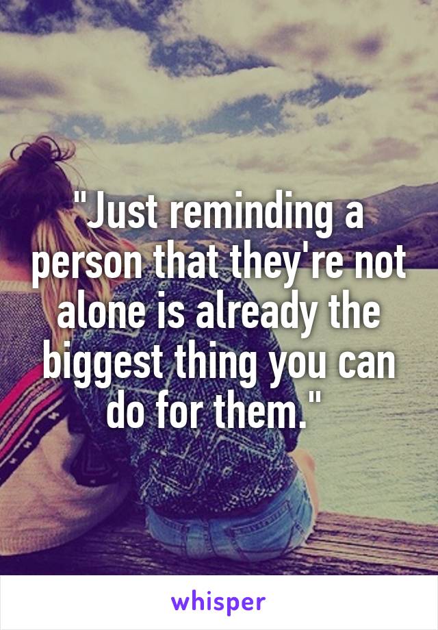 "Just reminding a person that they're not alone is already the biggest thing you can do for them." 