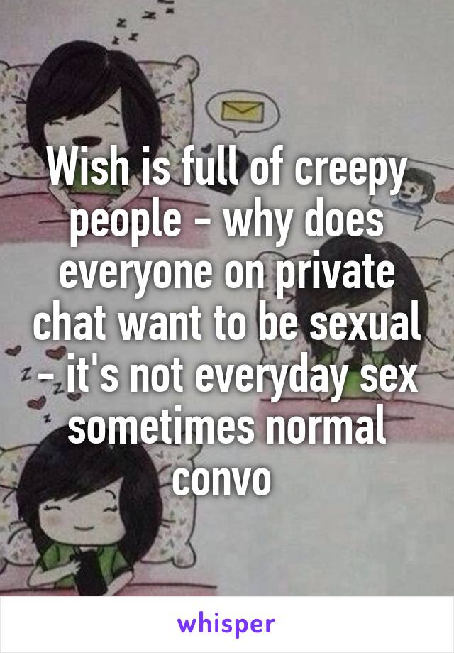 Wish is full of creepy people - why does everyone on private chat want to be sexual - it's not everyday sex sometimes normal convo 