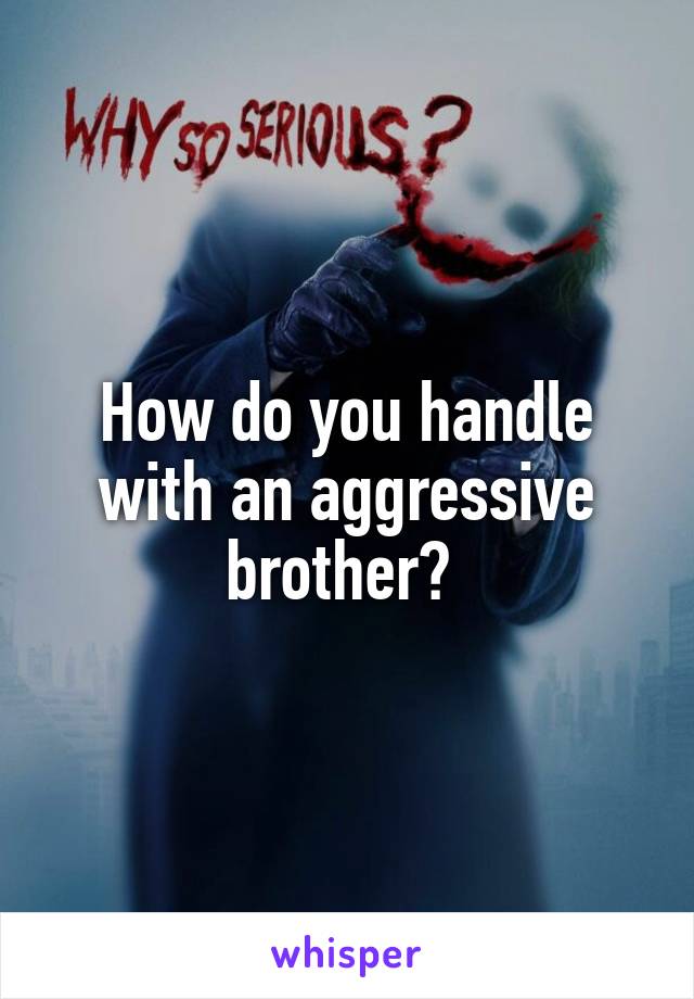 How do you handle with an aggressive brother? 