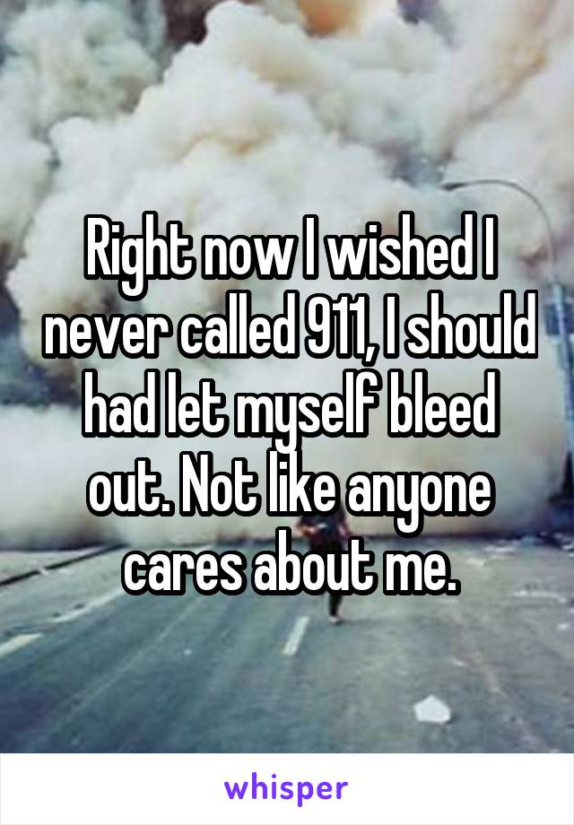 Right now I wished I never called 911, I should had let myself bleed out. Not like anyone cares about me.