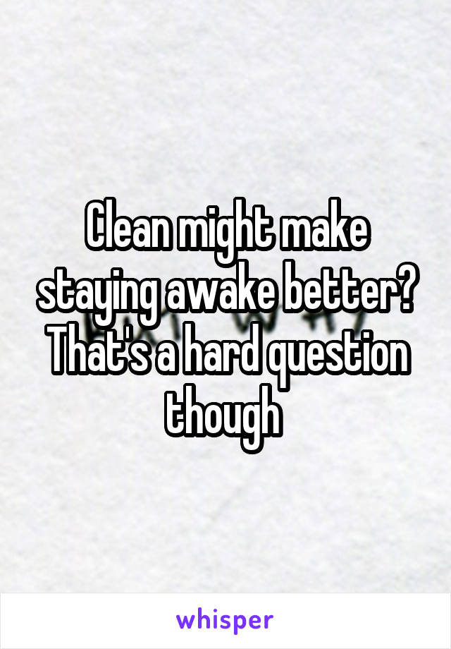 Clean might make staying awake better? That's a hard question though 