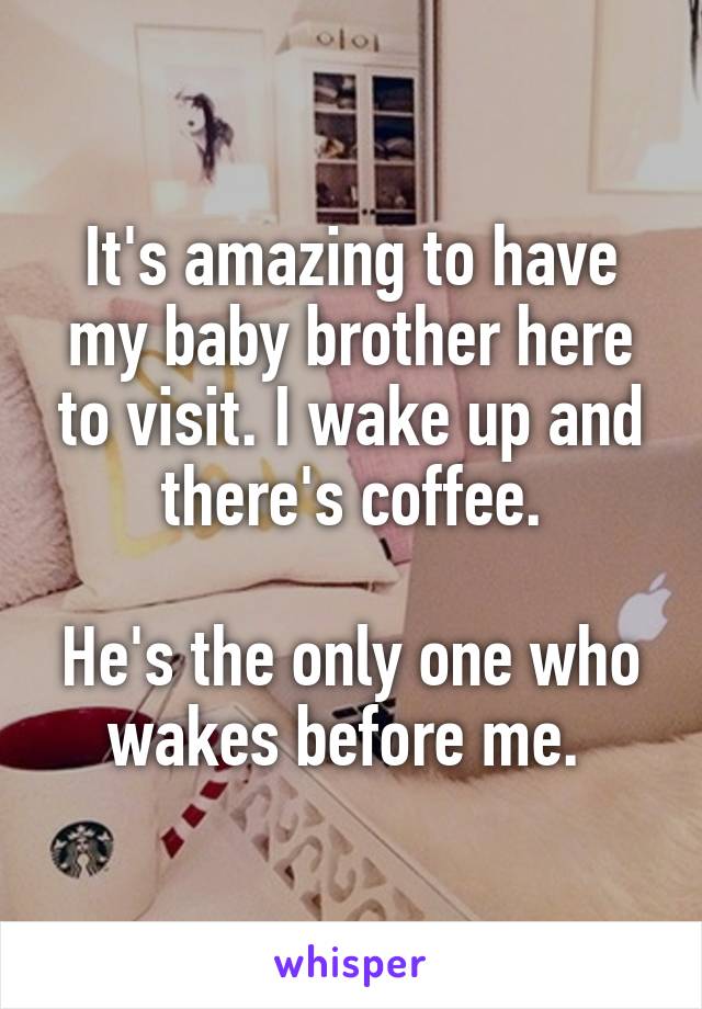It's amazing to have my baby brother here to visit. I wake up and there's coffee.

He's the only one who wakes before me. 