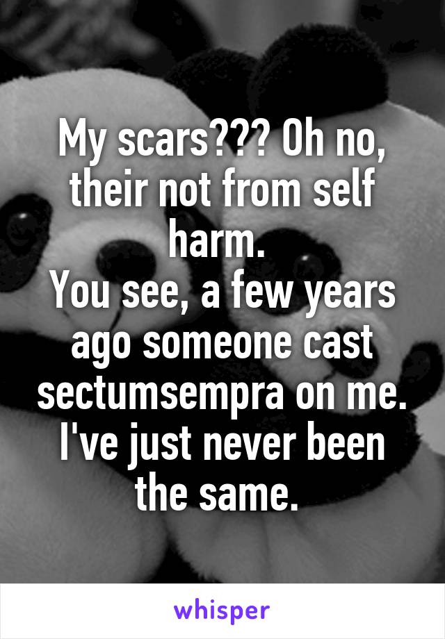 My scars??? Oh no, their not from self harm. 
You see, a few years ago someone cast sectumsempra on me. I've just never been the same. 