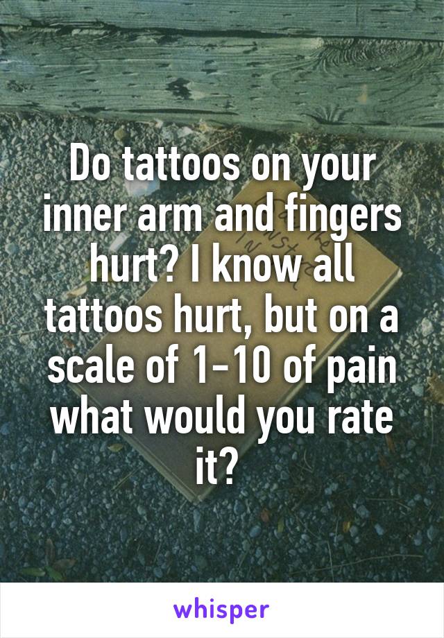 Do tattoos on your inner arm and fingers hurt? I know all tattoos hurt, but on a scale of 1-10 of pain what would you rate it? 