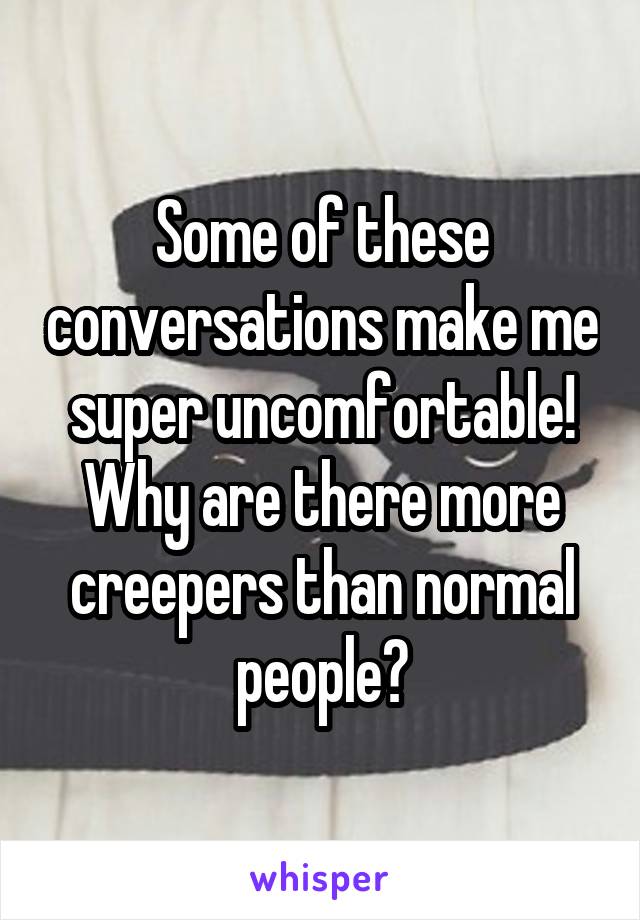 Some of these conversations make me super uncomfortable! Why are there more creepers than normal people?