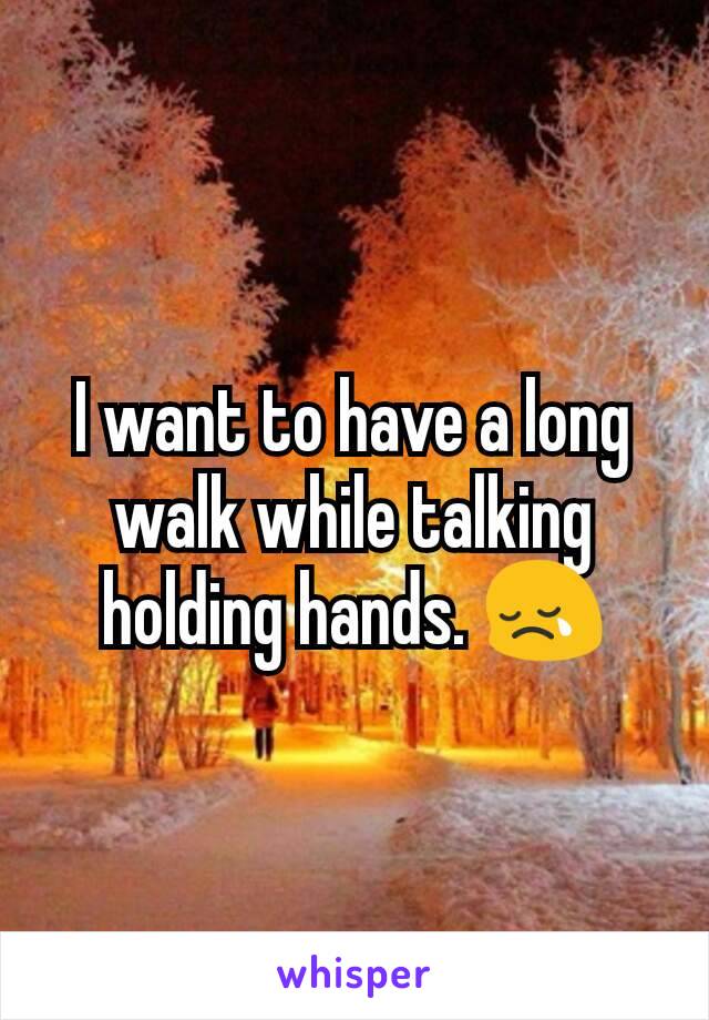 I want to have a long walk while talking holding hands. 😢