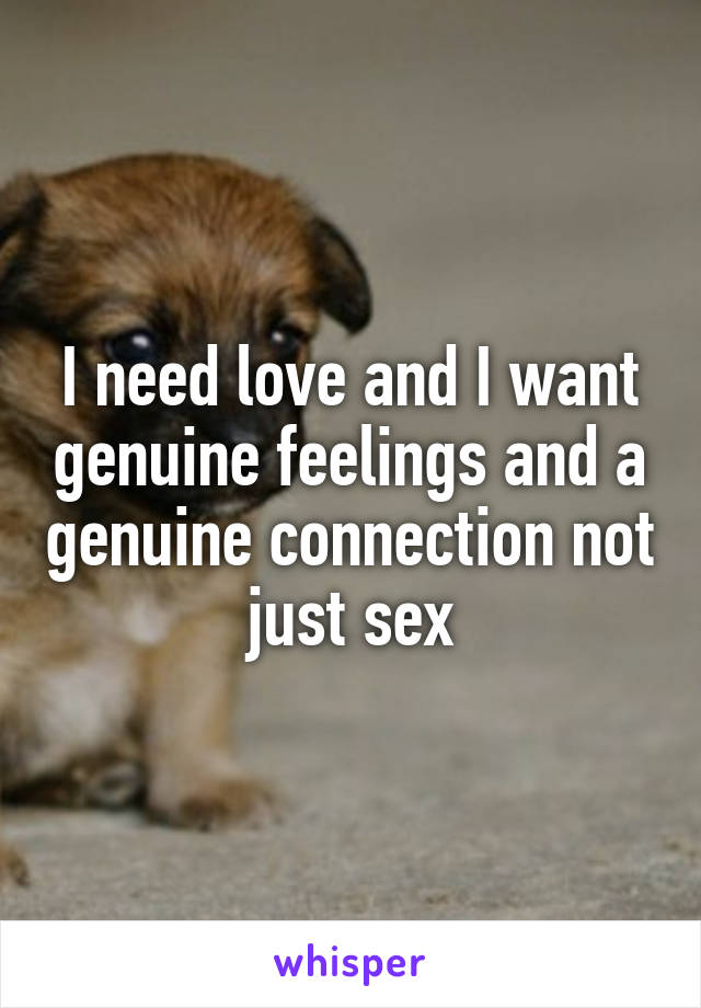 I need love and I want genuine feelings and a genuine connection not just sex