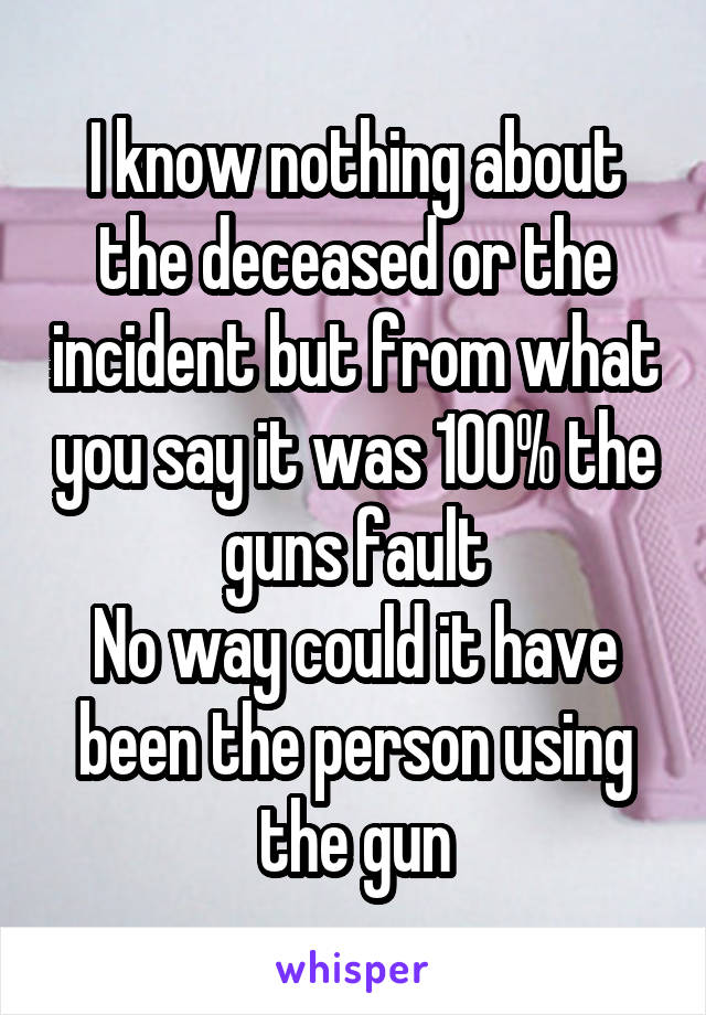I know nothing about the deceased or the incident but from what you say it was 100% the guns fault
No way could it have been the person using the gun