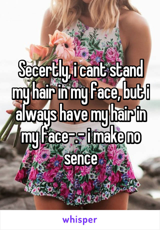 Secertly, i cant stand my hair in my face, but i always have my hair in my face-.- i make no sence