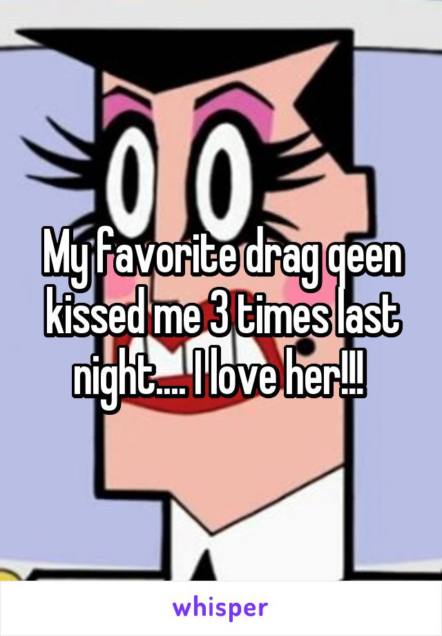 My favorite drag qeen kissed me 3 times last night.... I love her!!! 