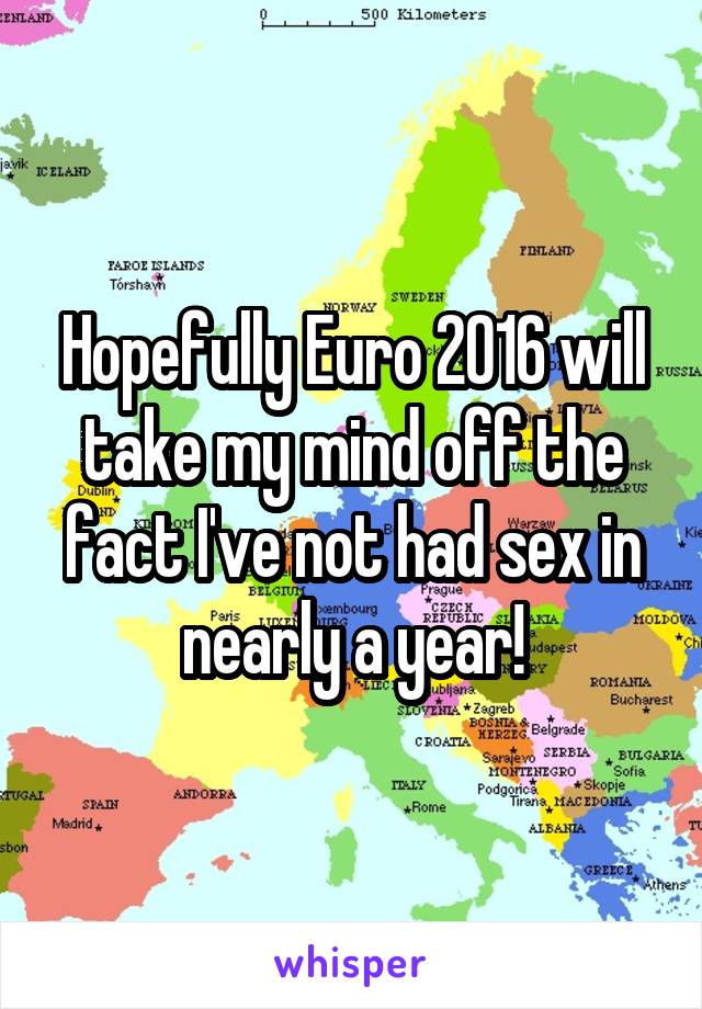Hopefully Euro 2016 will take my mind off the fact I've not had sex in nearly a year!