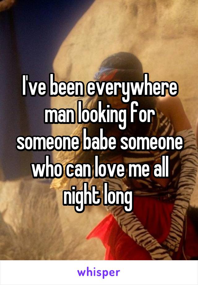 I've been everywhere man looking for someone babe someone who can love me all night long 