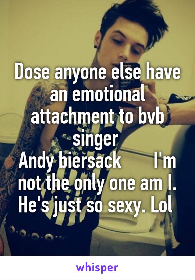 Dose anyone else have an emotional attachment to bvb singer 
Andy biersack       I'm not the only one am I. He's just so sexy. Lol 