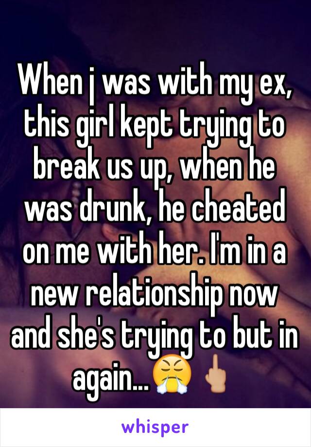 When j was with my ex, this girl kept trying to break us up, when he was drunk, he cheated on me with her. I'm in a new relationship now and she's trying to but in again...😤🖕🏼
