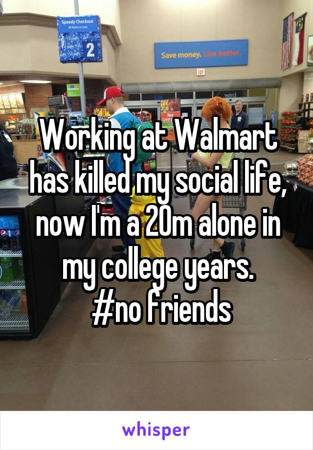 Working at Walmart has killed my social life, now I'm a 20m alone in my college years.
 #no friends