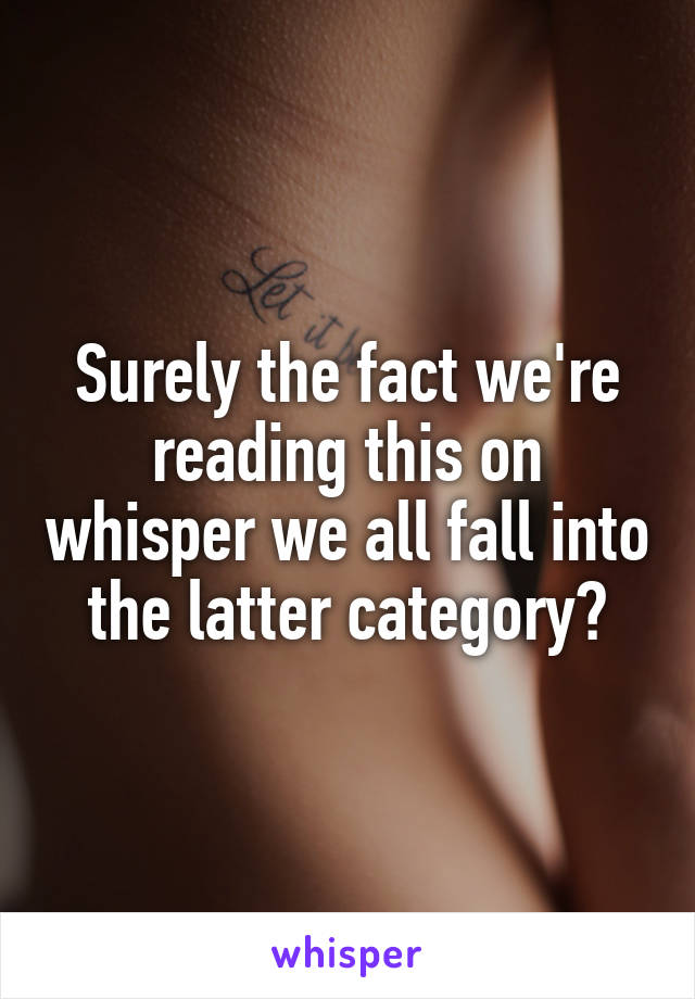 Surely the fact we're reading this on whisper we all fall into the latter category?