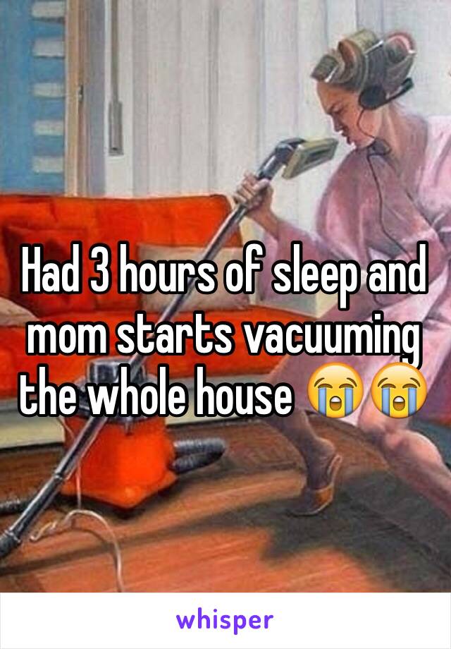 Had 3 hours of sleep and mom starts vacuuming the whole house 😭😭