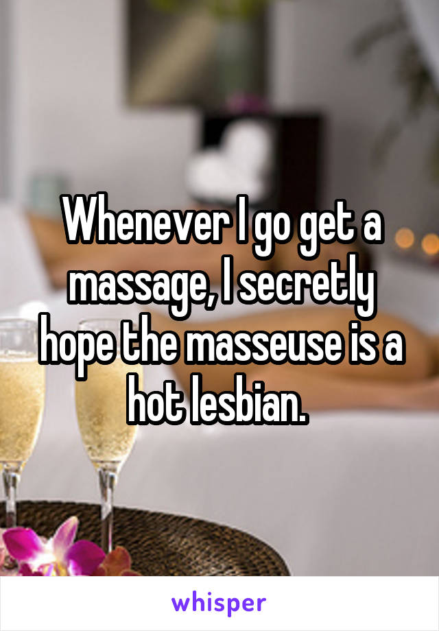 Whenever I go get a massage, I secretly hope the masseuse is a hot lesbian. 