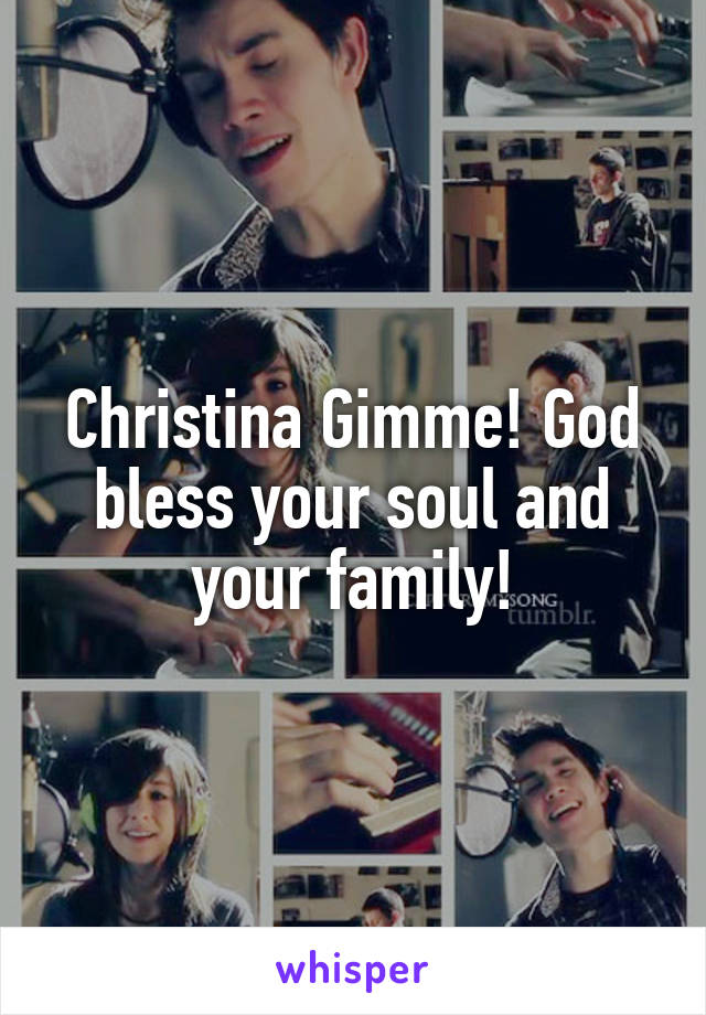 Christina Gimme! God bless your soul and your family!