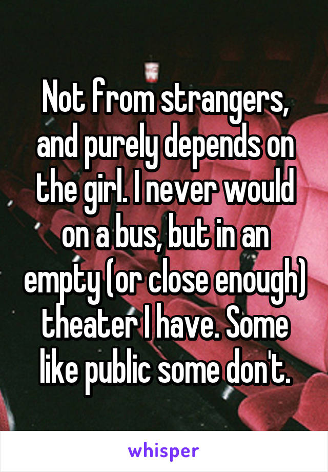 Not from strangers, and purely depends on the girl. I never would on a bus, but in an empty (or close enough) theater I have. Some like public some don't.