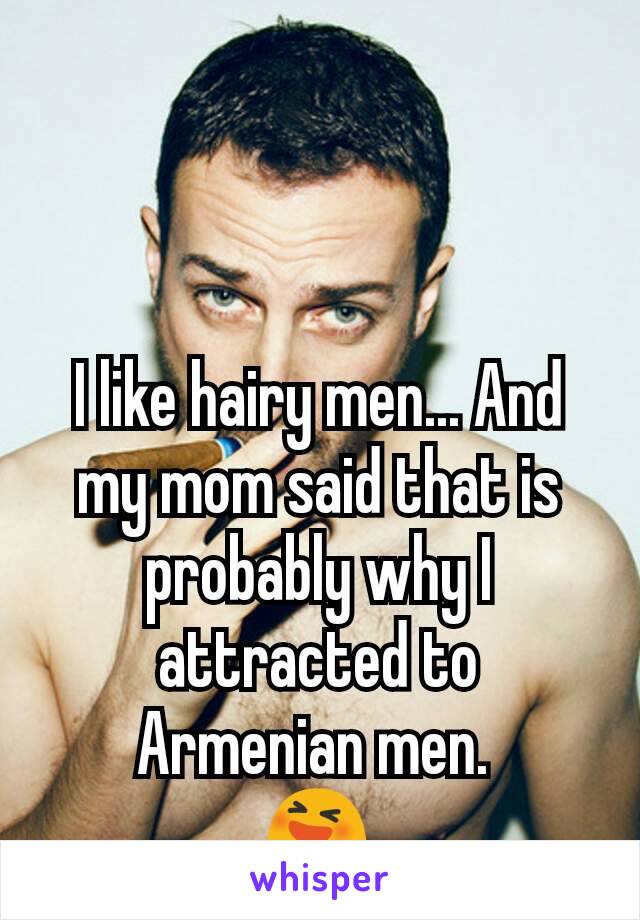 I like hairy men... And my mom said that is probably why I attracted to Armenian men. 
😆