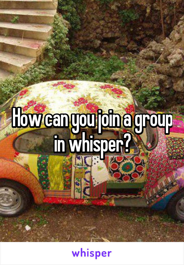 How can you join a group in whisper?