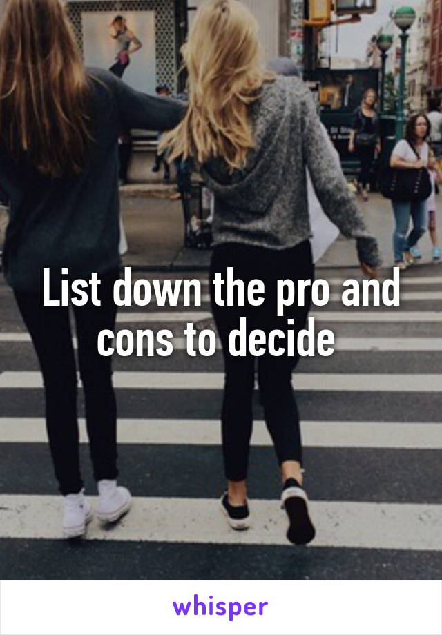 List down the pro and cons to decide 